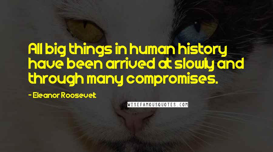 Eleanor Roosevelt Quotes: All big things in human history have been arrived at slowly and through many compromises.