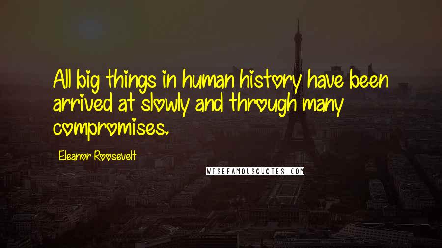 Eleanor Roosevelt Quotes: All big things in human history have been arrived at slowly and through many compromises.