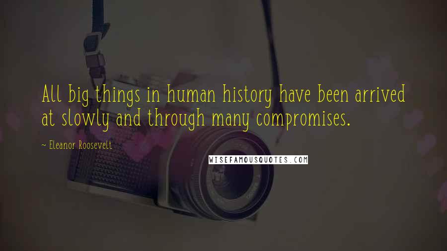 Eleanor Roosevelt Quotes: All big things in human history have been arrived at slowly and through many compromises.