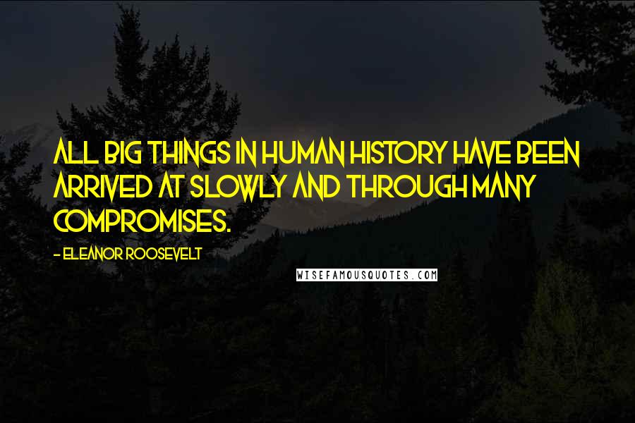 Eleanor Roosevelt Quotes: All big things in human history have been arrived at slowly and through many compromises.