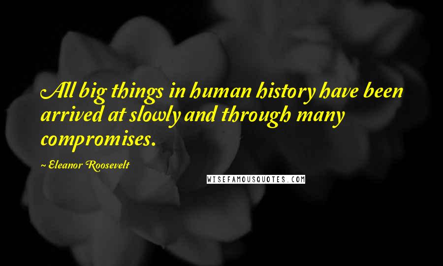 Eleanor Roosevelt Quotes: All big things in human history have been arrived at slowly and through many compromises.