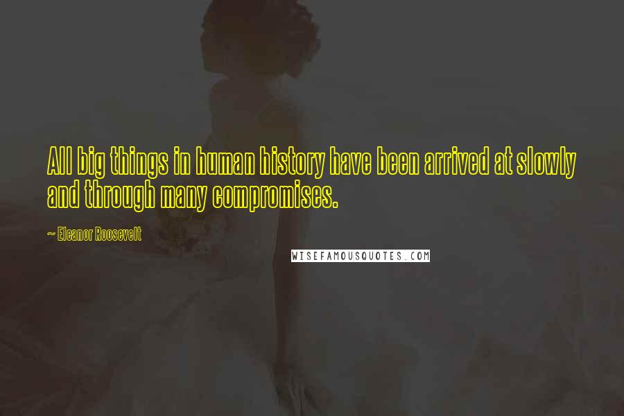 Eleanor Roosevelt Quotes: All big things in human history have been arrived at slowly and through many compromises.