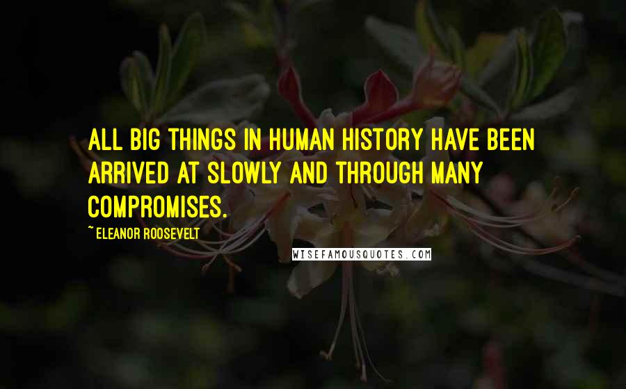 Eleanor Roosevelt Quotes: All big things in human history have been arrived at slowly and through many compromises.