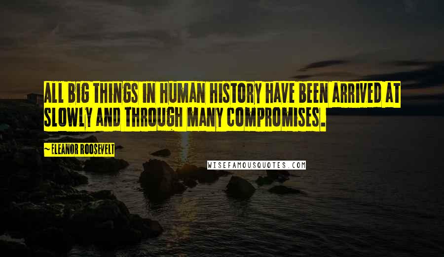 Eleanor Roosevelt Quotes: All big things in human history have been arrived at slowly and through many compromises.