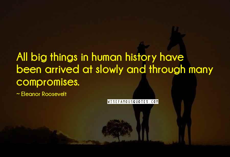 Eleanor Roosevelt Quotes: All big things in human history have been arrived at slowly and through many compromises.
