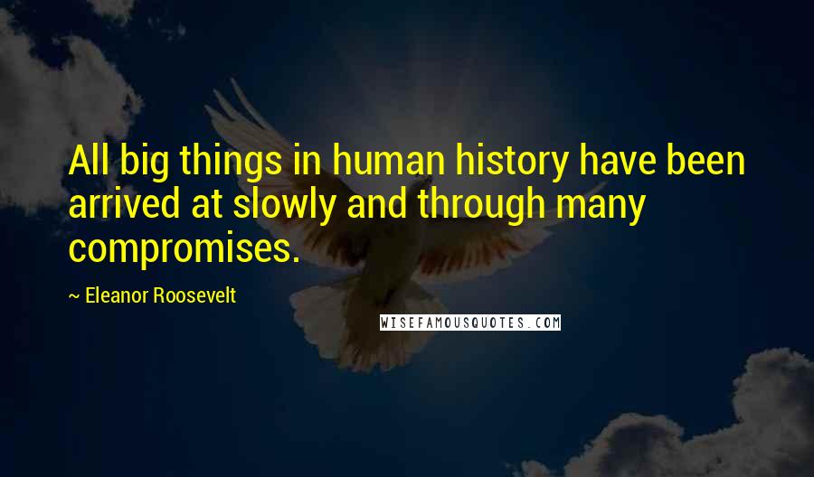 Eleanor Roosevelt Quotes: All big things in human history have been arrived at slowly and through many compromises.