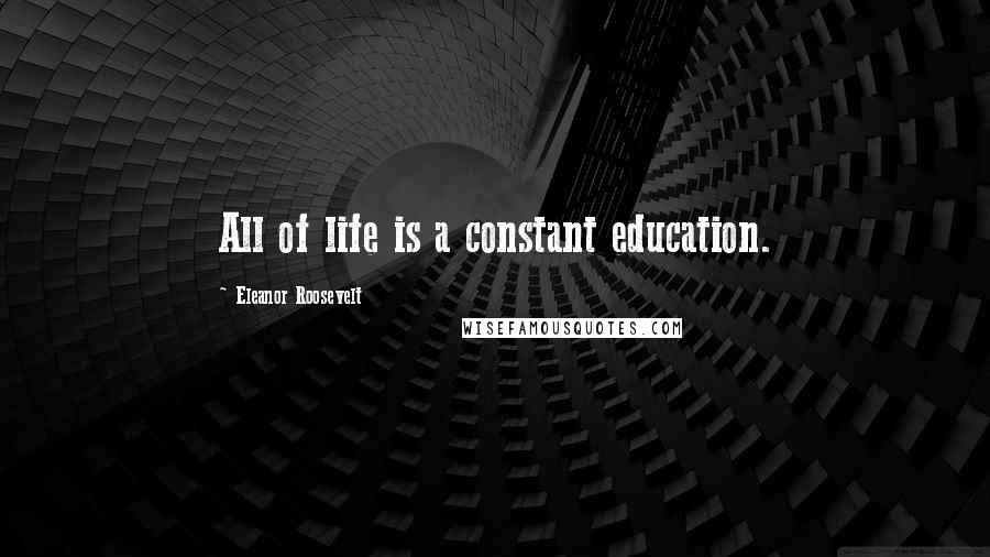 Eleanor Roosevelt Quotes: All of life is a constant education.
