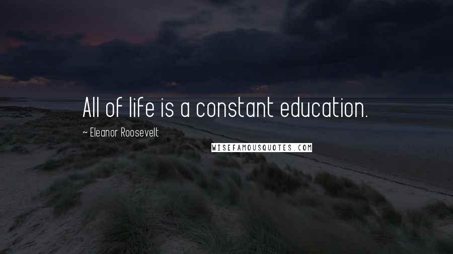 Eleanor Roosevelt Quotes: All of life is a constant education.