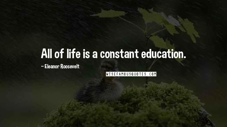 Eleanor Roosevelt Quotes: All of life is a constant education.