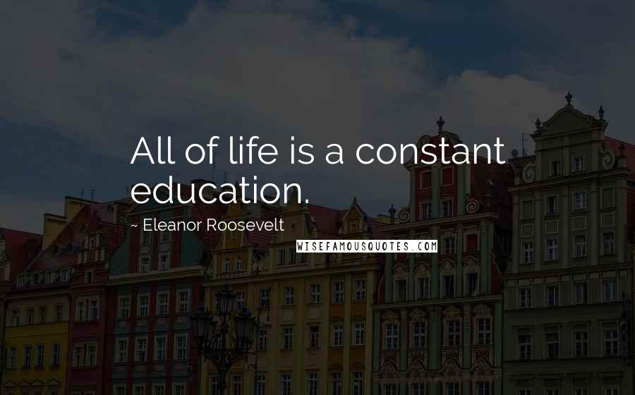 Eleanor Roosevelt Quotes: All of life is a constant education.