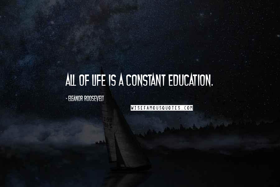 Eleanor Roosevelt Quotes: All of life is a constant education.