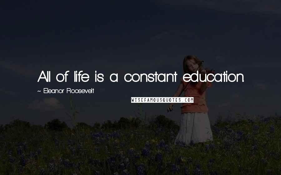 Eleanor Roosevelt Quotes: All of life is a constant education.