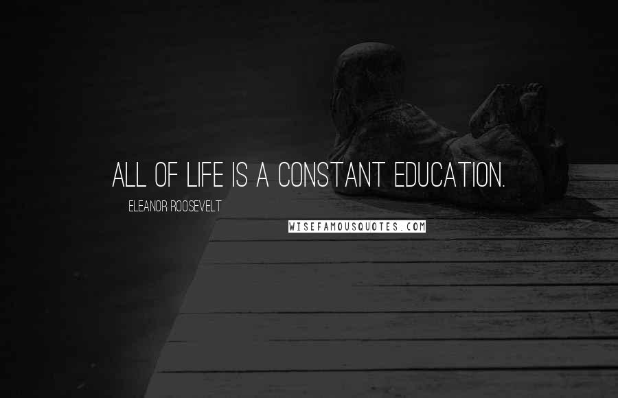 Eleanor Roosevelt Quotes: All of life is a constant education.
