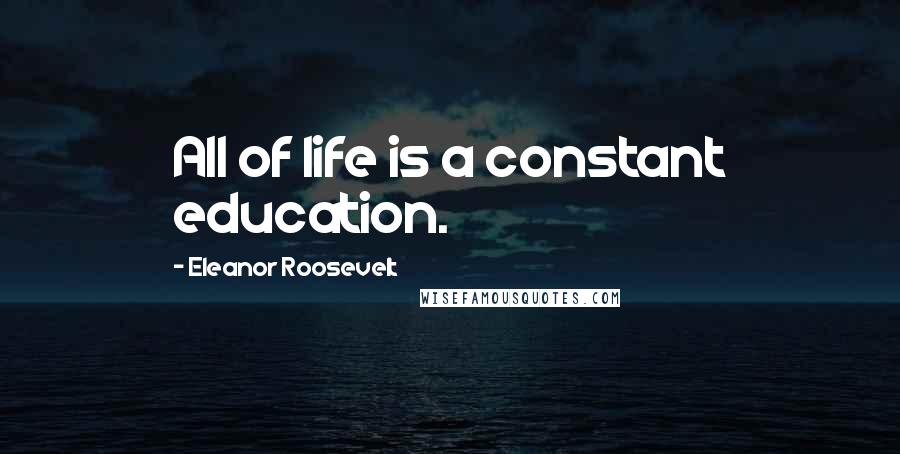 Eleanor Roosevelt Quotes: All of life is a constant education.