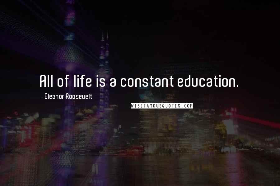 Eleanor Roosevelt Quotes: All of life is a constant education.