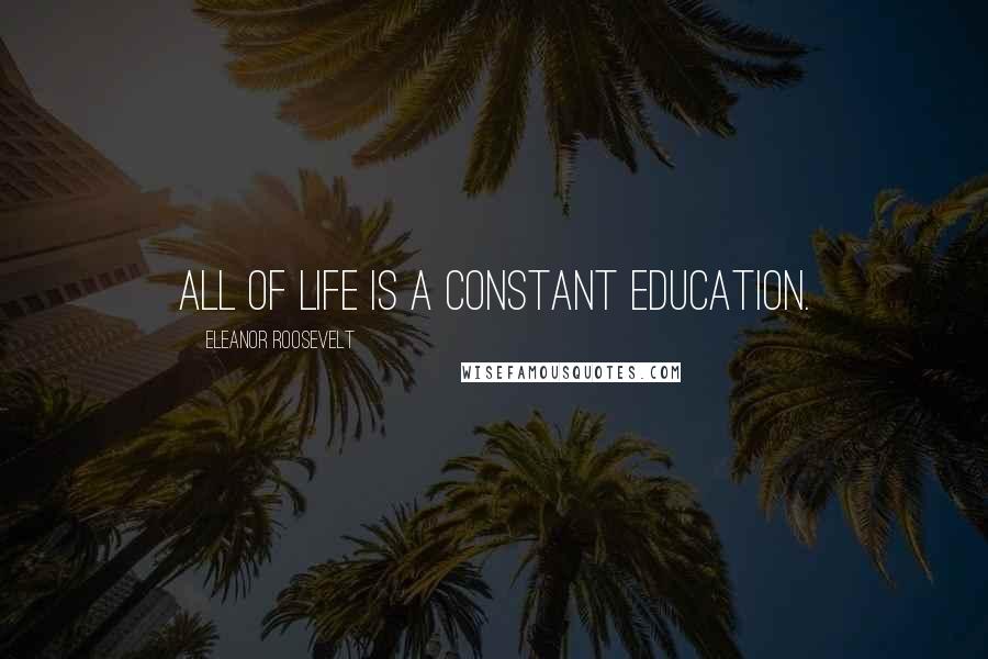 Eleanor Roosevelt Quotes: All of life is a constant education.