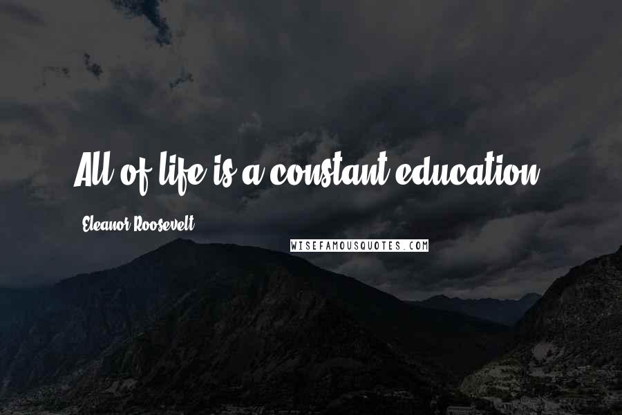 Eleanor Roosevelt Quotes: All of life is a constant education.