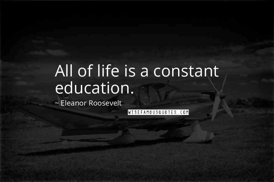 Eleanor Roosevelt Quotes: All of life is a constant education.