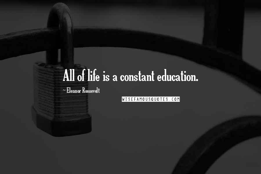 Eleanor Roosevelt Quotes: All of life is a constant education.