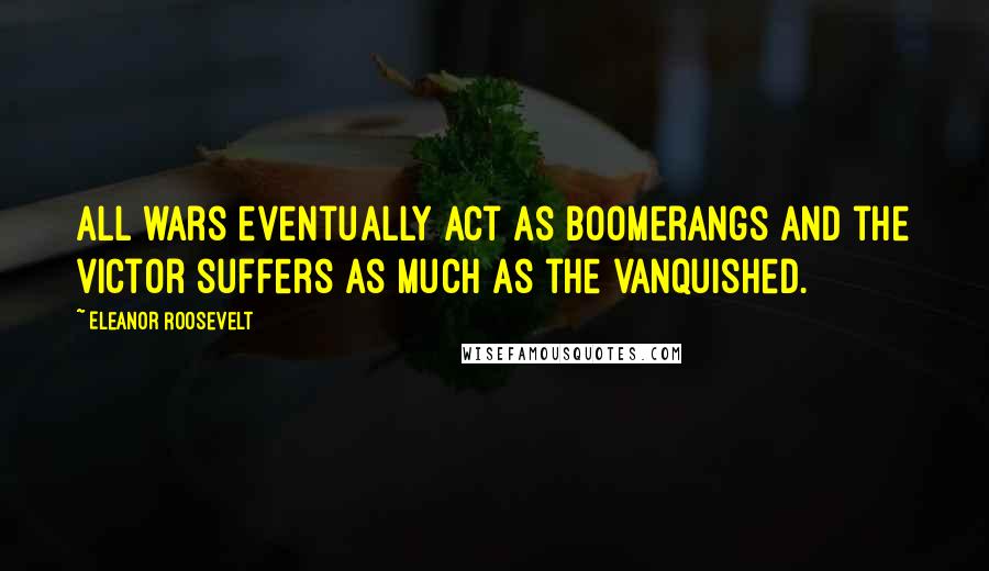 Eleanor Roosevelt Quotes: All wars eventually act as boomerangs and the victor suffers as much as the vanquished.