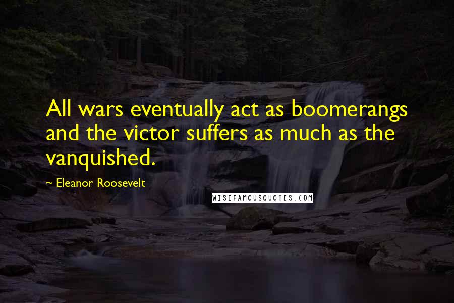 Eleanor Roosevelt Quotes: All wars eventually act as boomerangs and the victor suffers as much as the vanquished.