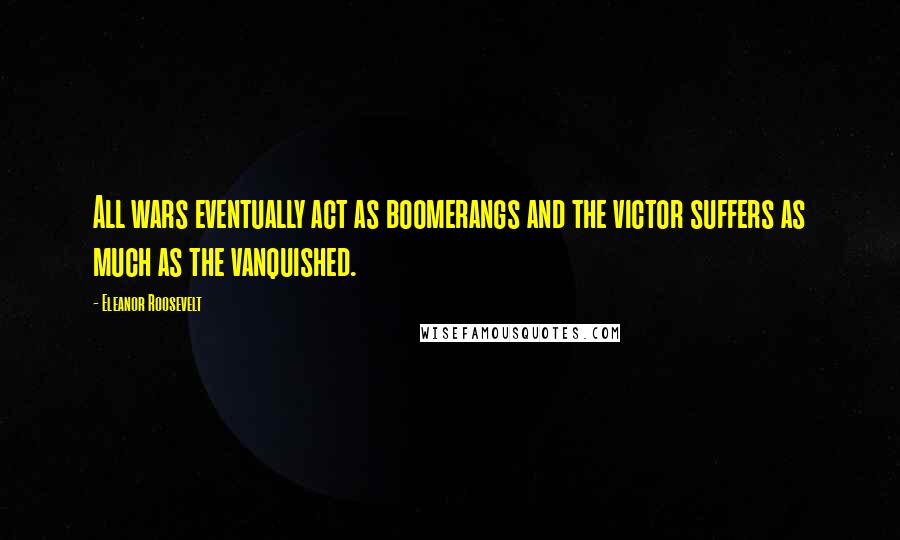 Eleanor Roosevelt Quotes: All wars eventually act as boomerangs and the victor suffers as much as the vanquished.