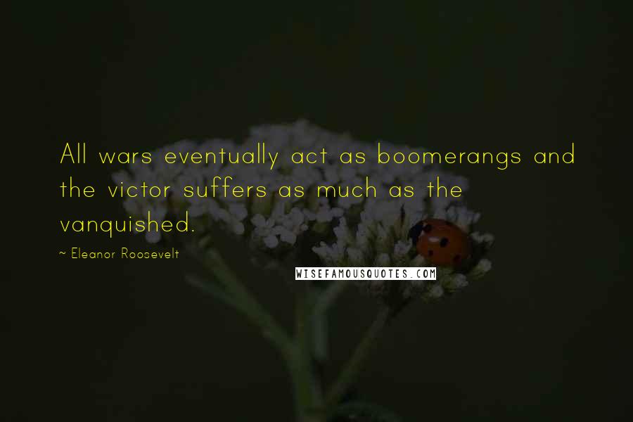 Eleanor Roosevelt Quotes: All wars eventually act as boomerangs and the victor suffers as much as the vanquished.
