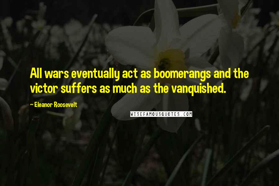 Eleanor Roosevelt Quotes: All wars eventually act as boomerangs and the victor suffers as much as the vanquished.