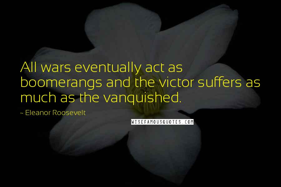 Eleanor Roosevelt Quotes: All wars eventually act as boomerangs and the victor suffers as much as the vanquished.