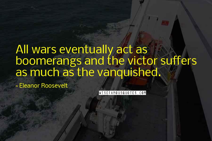 Eleanor Roosevelt Quotes: All wars eventually act as boomerangs and the victor suffers as much as the vanquished.