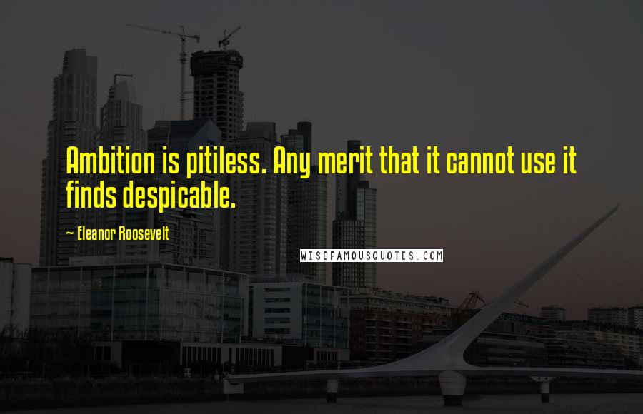 Eleanor Roosevelt Quotes: Ambition is pitiless. Any merit that it cannot use it finds despicable.