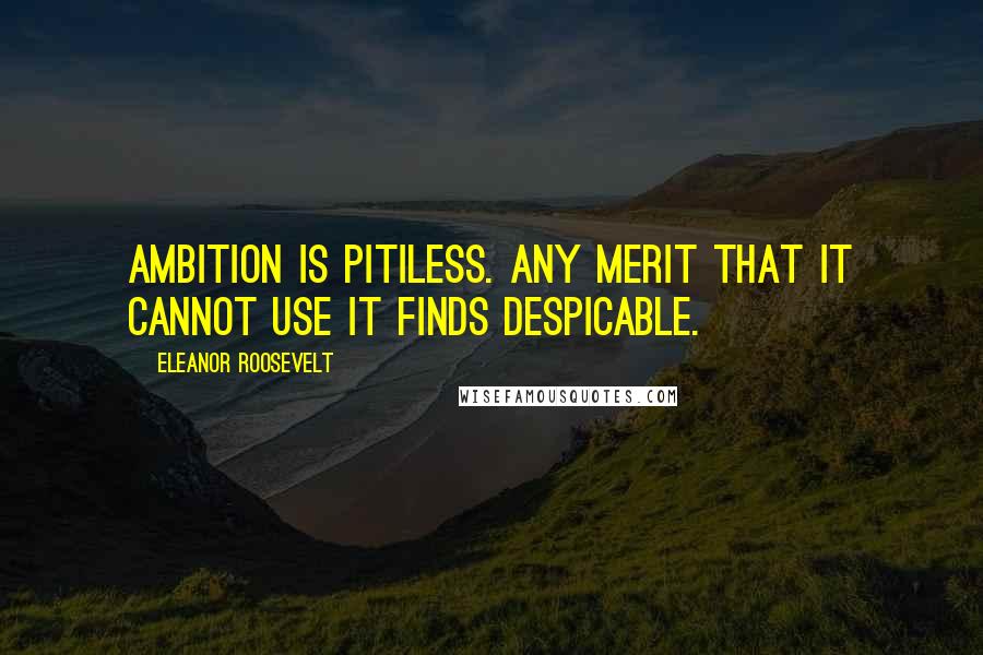 Eleanor Roosevelt Quotes: Ambition is pitiless. Any merit that it cannot use it finds despicable.