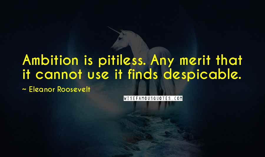 Eleanor Roosevelt Quotes: Ambition is pitiless. Any merit that it cannot use it finds despicable.