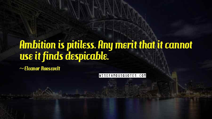 Eleanor Roosevelt Quotes: Ambition is pitiless. Any merit that it cannot use it finds despicable.