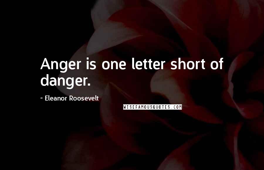 Eleanor Roosevelt Quotes: Anger is one letter short of danger.