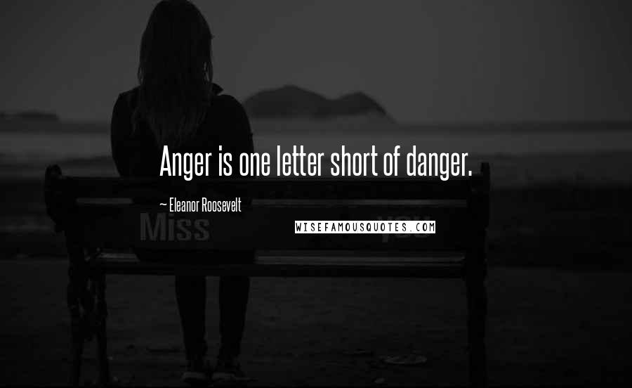 Eleanor Roosevelt Quotes: Anger is one letter short of danger.