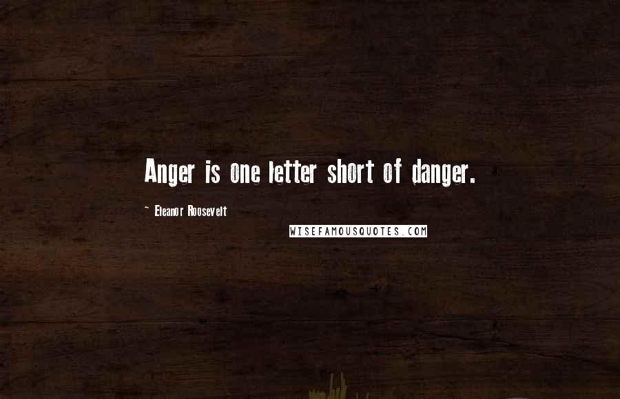 Eleanor Roosevelt Quotes: Anger is one letter short of danger.