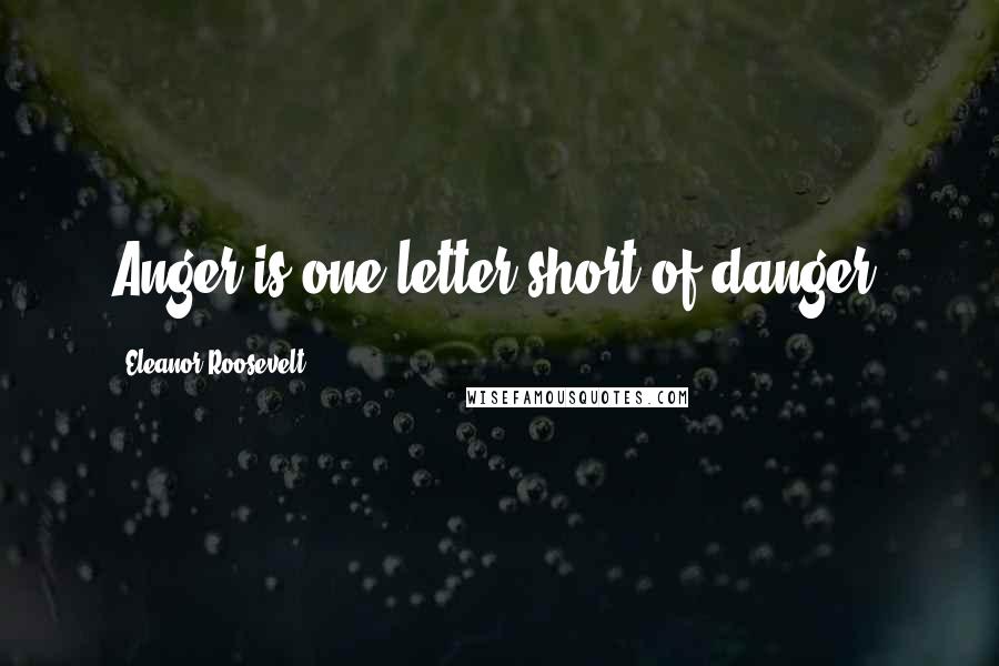 Eleanor Roosevelt Quotes: Anger is one letter short of danger.