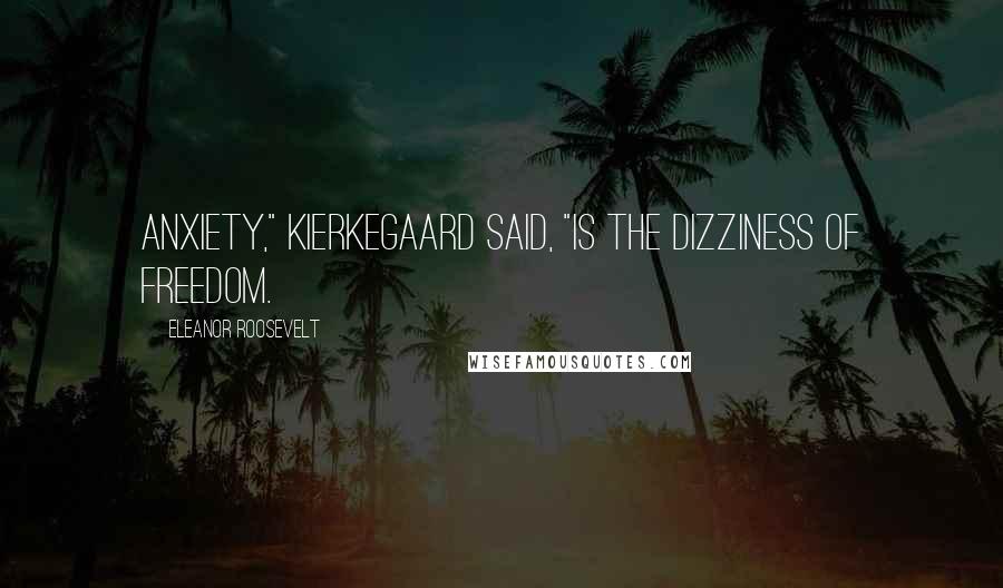 Eleanor Roosevelt Quotes: Anxiety," Kierkegaard said, "is the dizziness of freedom.