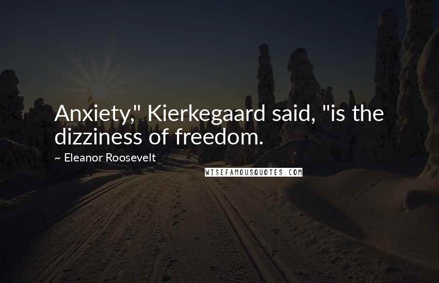 Eleanor Roosevelt Quotes: Anxiety," Kierkegaard said, "is the dizziness of freedom.