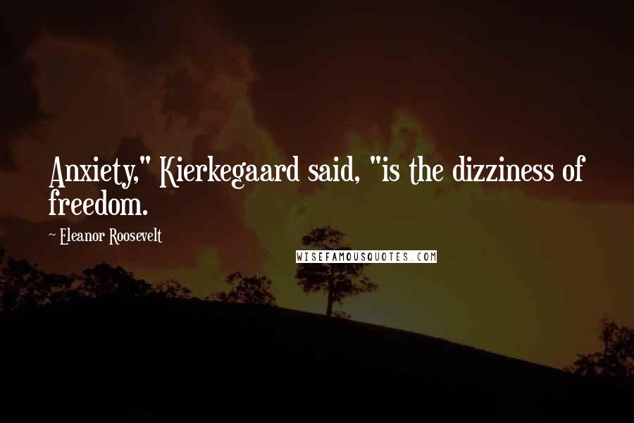 Eleanor Roosevelt Quotes: Anxiety," Kierkegaard said, "is the dizziness of freedom.