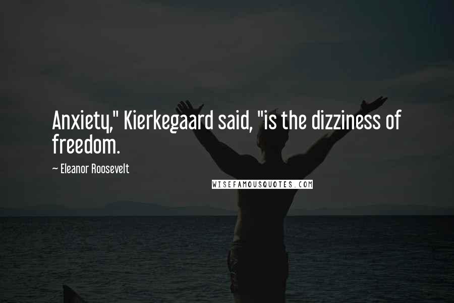 Eleanor Roosevelt Quotes: Anxiety," Kierkegaard said, "is the dizziness of freedom.