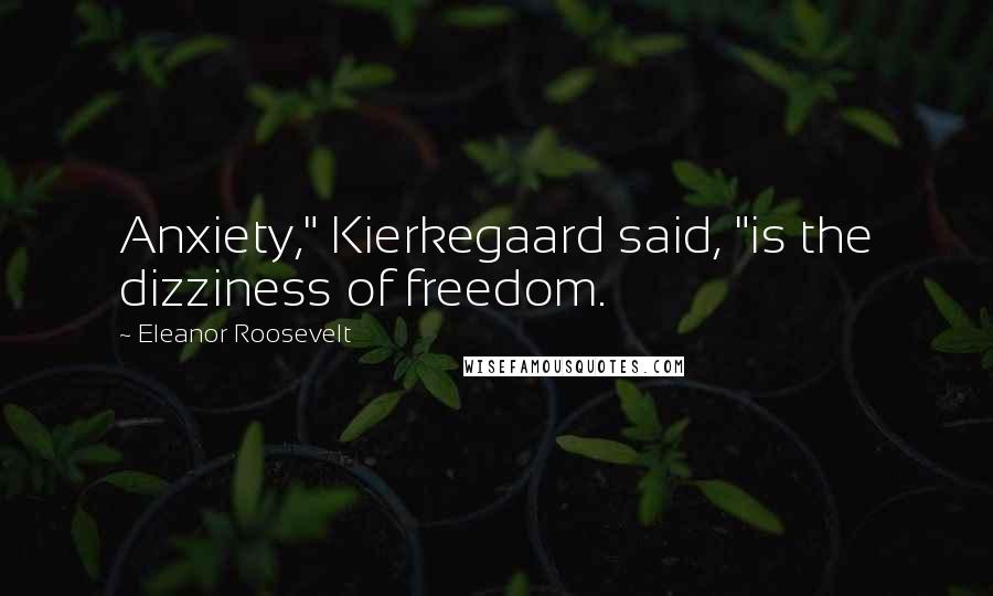 Eleanor Roosevelt Quotes: Anxiety," Kierkegaard said, "is the dizziness of freedom.