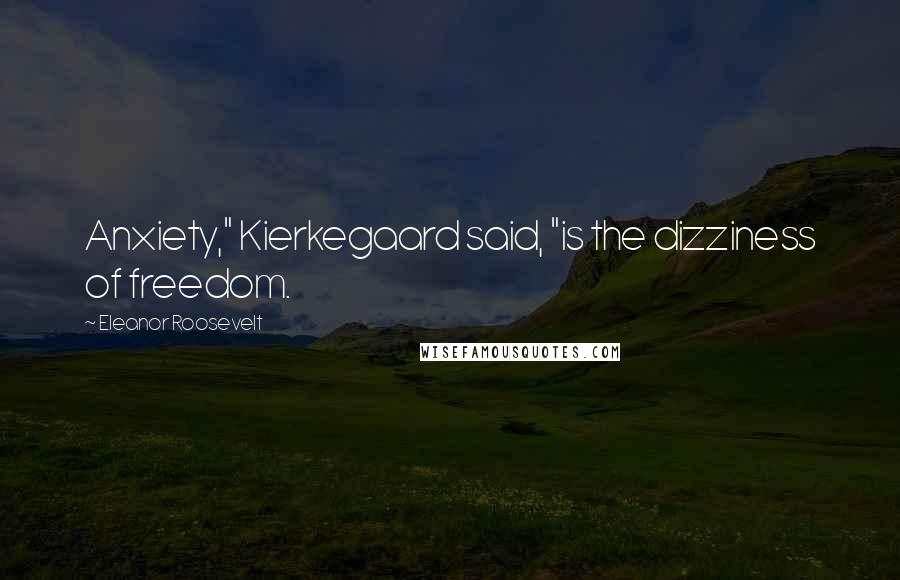 Eleanor Roosevelt Quotes: Anxiety," Kierkegaard said, "is the dizziness of freedom.