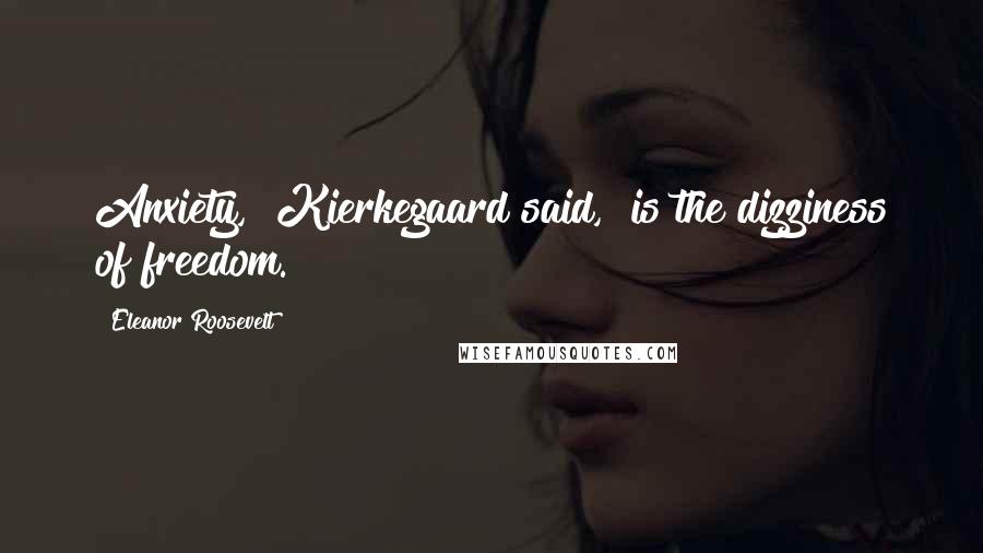 Eleanor Roosevelt Quotes: Anxiety," Kierkegaard said, "is the dizziness of freedom.