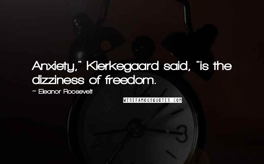 Eleanor Roosevelt Quotes: Anxiety," Kierkegaard said, "is the dizziness of freedom.