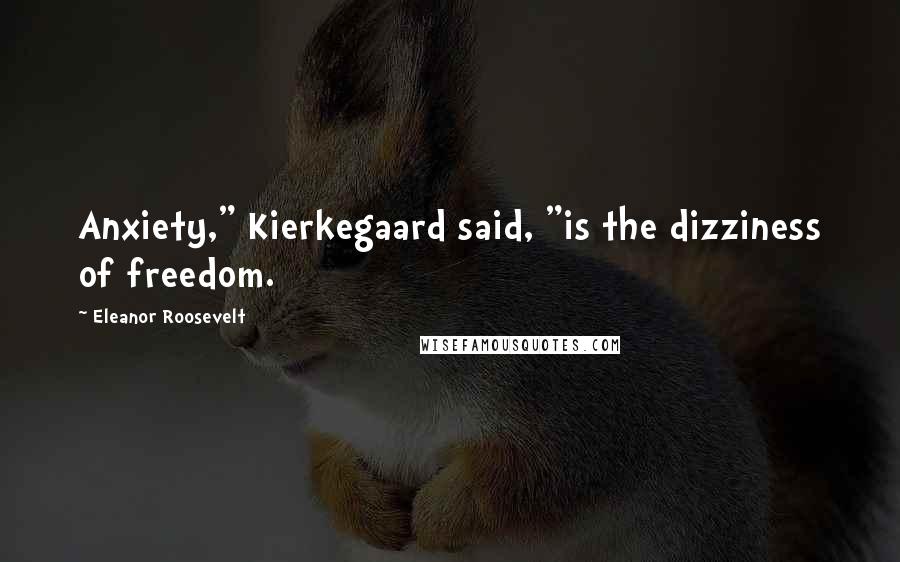 Eleanor Roosevelt Quotes: Anxiety," Kierkegaard said, "is the dizziness of freedom.