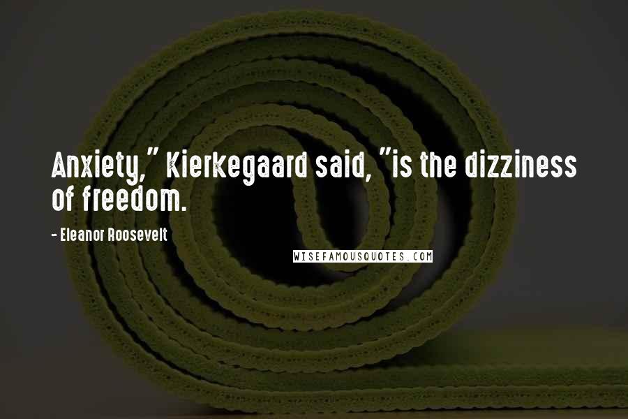 Eleanor Roosevelt Quotes: Anxiety," Kierkegaard said, "is the dizziness of freedom.