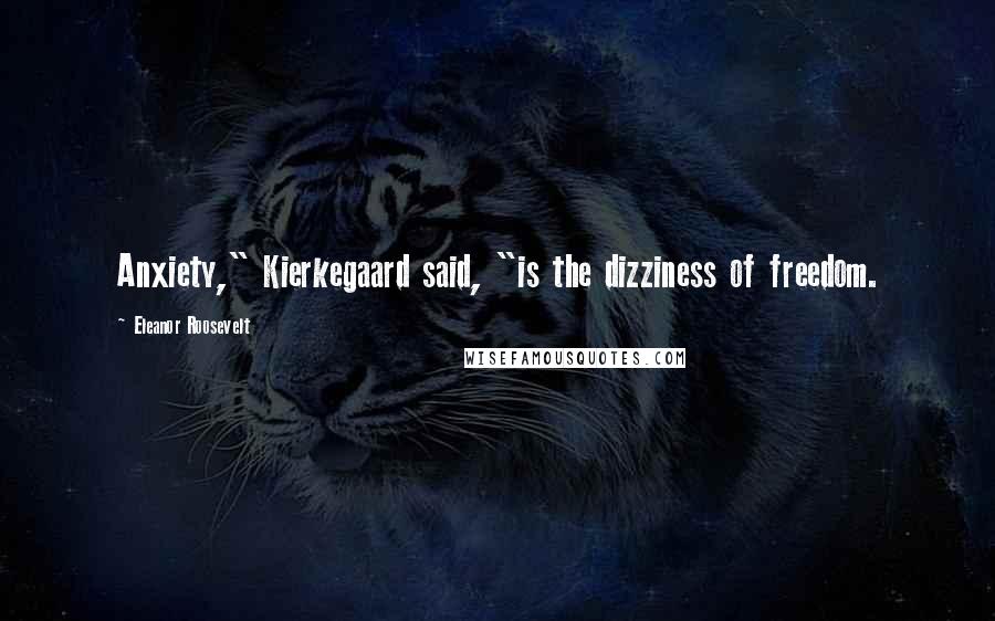 Eleanor Roosevelt Quotes: Anxiety," Kierkegaard said, "is the dizziness of freedom.