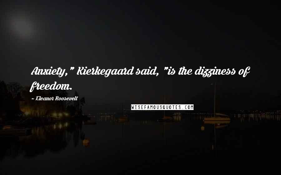 Eleanor Roosevelt Quotes: Anxiety," Kierkegaard said, "is the dizziness of freedom.